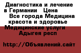 Диагностика и лечение в Германии › Цена ­ 59 000 - Все города Медицина, красота и здоровье » Медицинские услуги   . Адыгея респ.